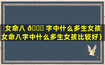 女命八 🐘 字中什么多生女孩（女命八字中什么多生女孩比较好）